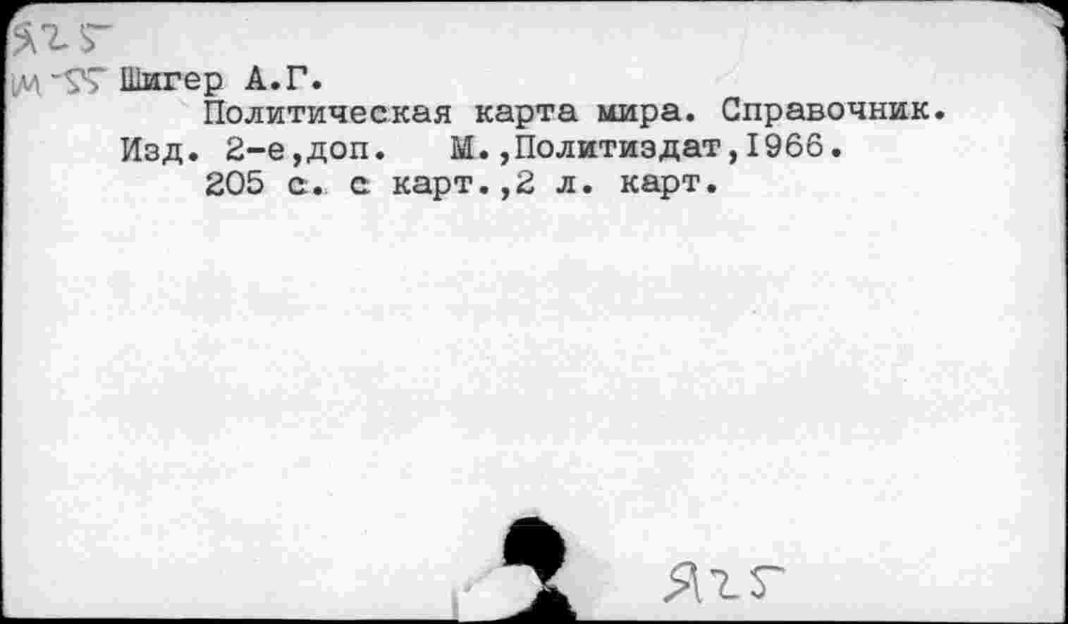 ﻿Шигер А.Г.
Политическая карта мира. Справочник.
Изд. 2-е,доп. М.,Политиздат,1966.
205 с. с карт.,2 л. карт.